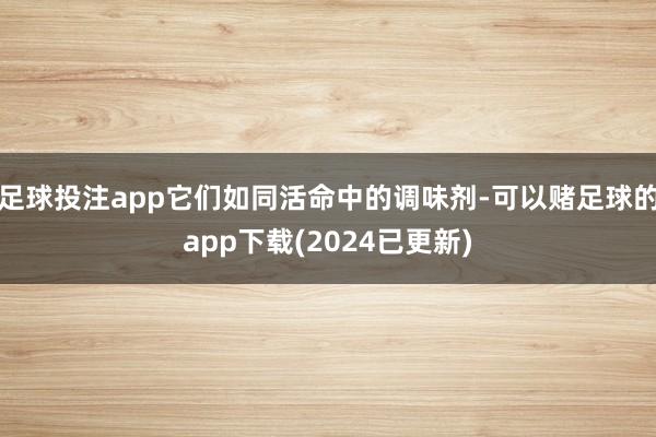 足球投注app它们如同活命中的调味剂-可以赌足球的app下载(2024已更新)