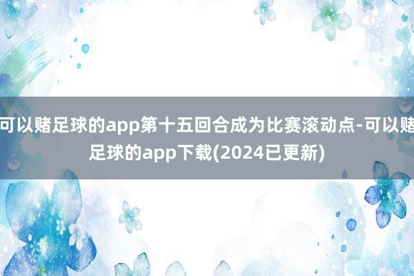 可以赌足球的app第十五回合成为比赛滚动点-可以赌足球的app下载(2024已更新)