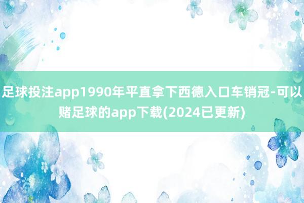 足球投注app1990年平直拿下西德入口车销冠-可以赌足球的app下载(2024已更新)