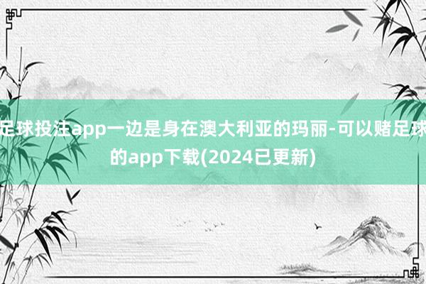 足球投注app一边是身在澳大利亚的玛丽-可以赌足球的app下载(2024已更新)