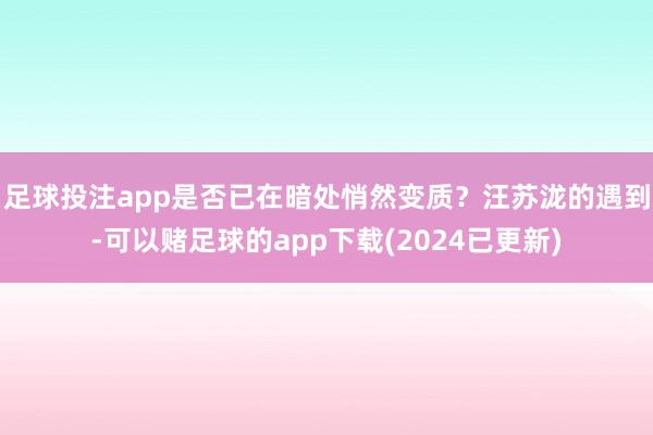 足球投注app是否已在暗处悄然变质？汪苏泷的遇到-可以赌足球的app下载(2024已更新)