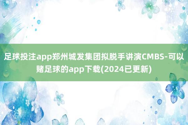 足球投注app郑州城发集团拟脱手讲演CMBS-可以赌足球的app下载(2024已更新)