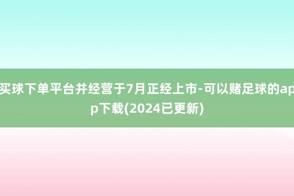 买球下单平台并经营于7月正经上市-可以赌足球的app下载(2024已更新)