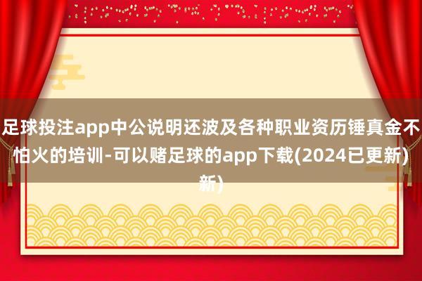 足球投注app中公说明还波及各种职业资历锤真金不怕火的培训-可以赌足球的app下载(2024已更新)