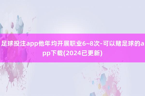 足球投注app他年均开展职业6~8次-可以赌足球的app下载(2024已更新)
