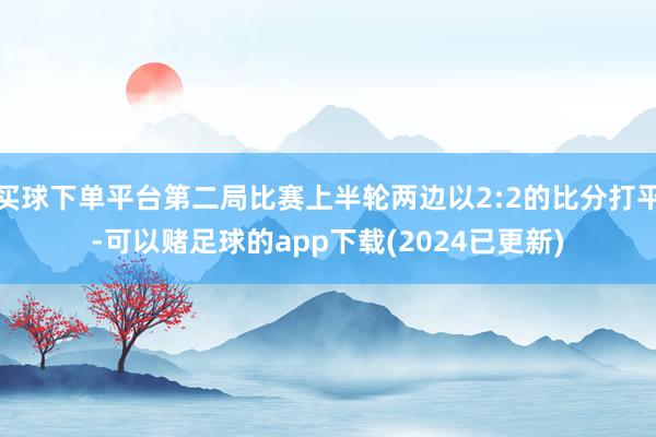 买球下单平台第二局比赛上半轮两边以2:2的比分打平-可以赌足球的app下载(2024已更新)