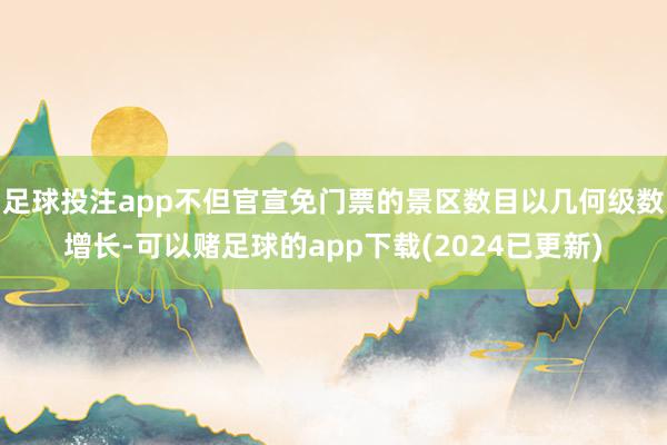 足球投注app不但官宣免门票的景区数目以几何级数增长-可以赌足球的app下载(2024已更新)