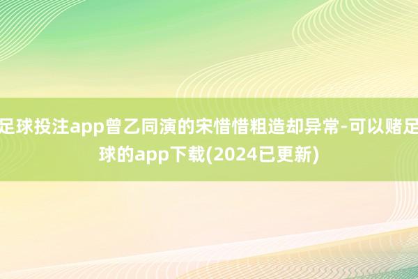 足球投注app曾乙同演的宋惜惜粗造却异常-可以赌足球的app下载(2024已更新)