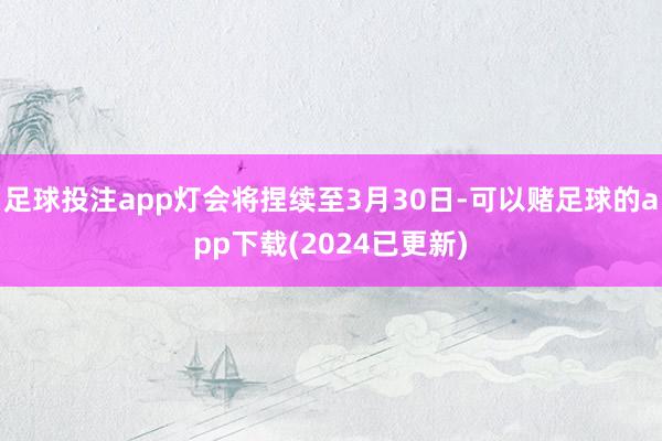 足球投注app灯会将捏续至3月30日-可以赌足球的app下载(2024已更新)