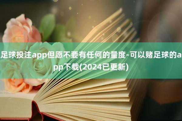 足球投注app但愿不要有任何的量度-可以赌足球的app下载(2024已更新)