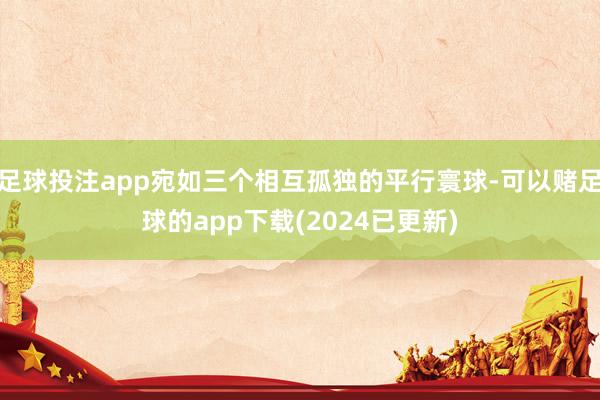 足球投注app宛如三个相互孤独的平行寰球-可以赌足球的app下载(2024已更新)