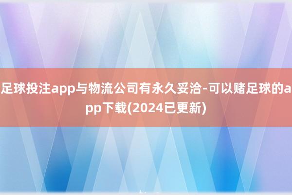 足球投注app与物流公司有永久妥洽-可以赌足球的app下载(2024已更新)
