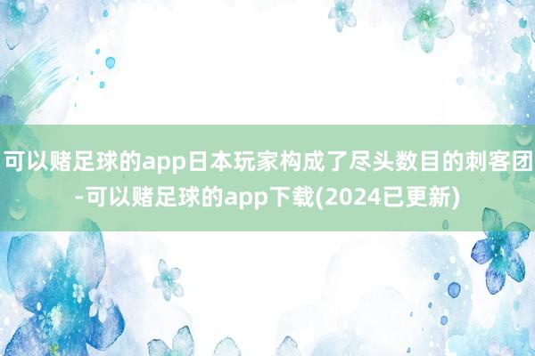 可以赌足球的app日本玩家构成了尽头数目的刺客团-可以赌足球的app下载(2024已更新)