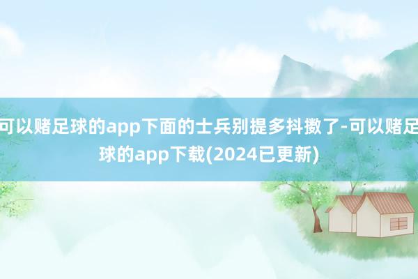 可以赌足球的app下面的士兵别提多抖擞了-可以赌足球的app下载(2024已更新)