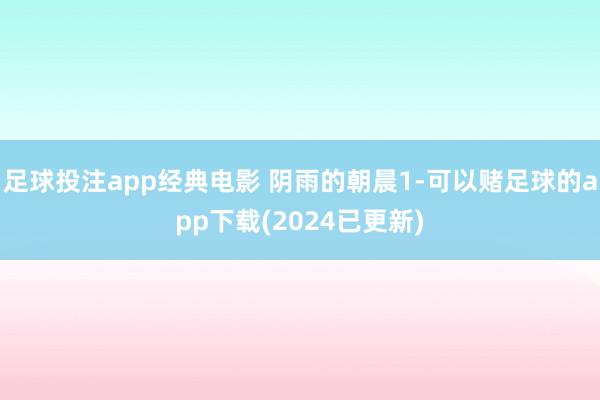 足球投注app经典电影 阴雨的朝晨1-可以赌足球的app下载(2024已更新)