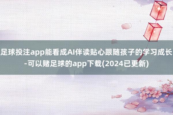 足球投注app能看成AI伴读贴心跟随孩子的学习成长-可以赌足球的app下载(2024已更新)