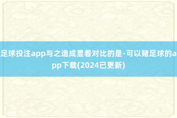 足球投注app与之造成显着对比的是-可以赌足球的app下载(2024已更新)