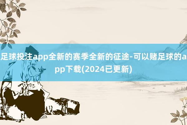 足球投注app全新的赛季全新的征途-可以赌足球的app下载(2024已更新)