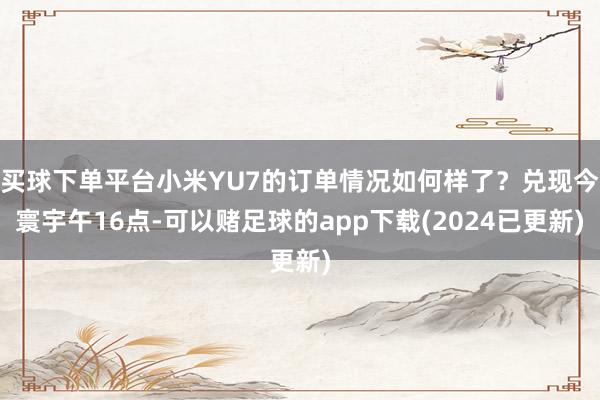 买球下单平台小米YU7的订单情况如何样了？兑现今寰宇午16点-可以赌足球的app下载(2024已更新)