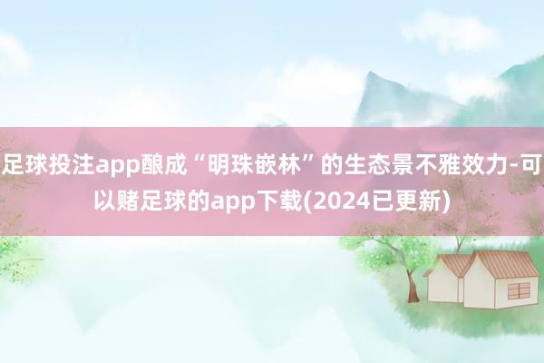 足球投注app酿成“明珠嵌林”的生态景不雅效力-可以赌足球的app下载(2024已更新)