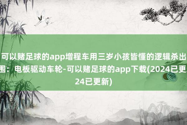 可以赌足球的app增程车用三岁小孩皆懂的逻辑杀出重围：电板驱动车轮-可以赌足球的app下载(2024已更新)