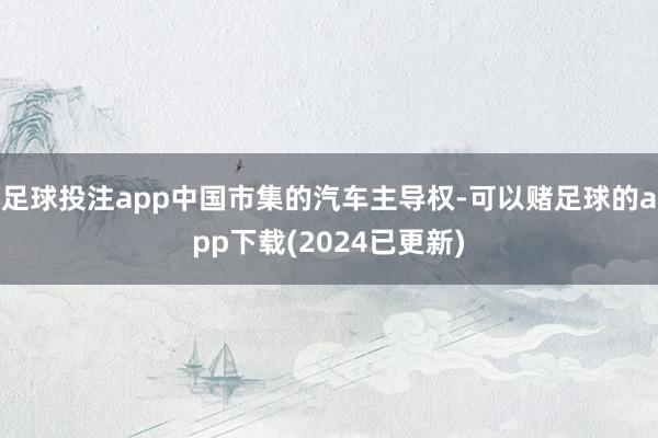 足球投注app中国市集的汽车主导权-可以赌足球的app下载(2024已更新)