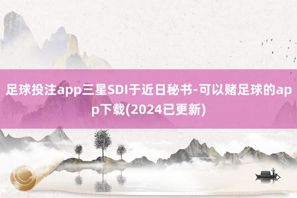 足球投注app三星SDI于近日秘书-可以赌足球的app下载(2024已更新)