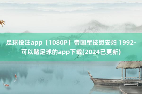 足球投注app【1080P】帝国军技慰安妇 1992-可以赌足球的app下载(2024已更新)