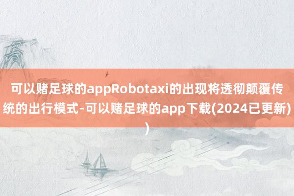 可以赌足球的appRobotaxi的出现将透彻颠覆传统的出行模式-可以赌足球的app下载(2024已更新)
