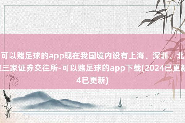 可以赌足球的app现在我国境内设有上海、深圳、北京三家证券交往所-可以赌足球的app下载(2024已更新)