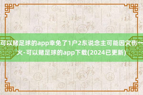 可以赌足球的app幸免了1户2东说念主可能因灾伤一火-可以赌足球的app下载(2024已更新)