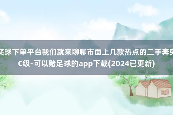 买球下单平台我们就来聊聊市面上几款热点的二手奔突C级-可以赌足球的app下载(2024已更新)
