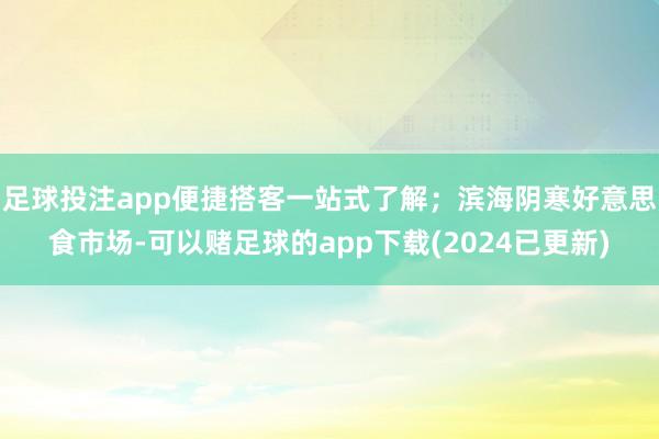 足球投注app便捷搭客一站式了解；滨海阴寒好意思食市场-可以赌足球的app下载(2024已更新)