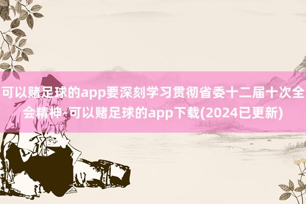 可以赌足球的app要深刻学习贯彻省委十二届十次全会精神-可以赌足球的app下载(2024已更新)