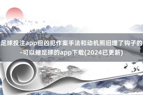 足球投注app但凶犯作案手法和动机照旧埋了钩子的-可以赌足球的app下载(2024已更新)