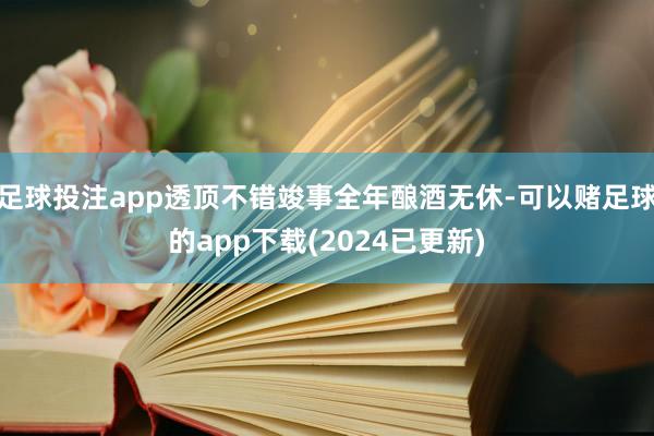 足球投注app透顶不错竣事全年酿酒无休-可以赌足球的app下载(2024已更新)