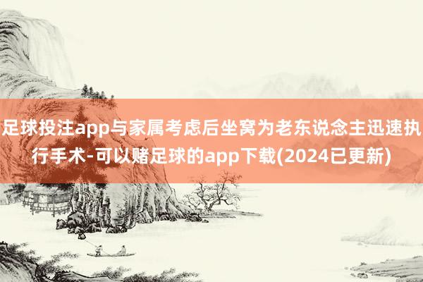 足球投注app与家属考虑后坐窝为老东说念主迅速执行手术-可以赌足球的app下载(2024已更新)