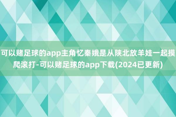 可以赌足球的app主角忆秦娥是从陕北放羊娃一起摸爬滚打-可以赌足球的app下载(2024已更新)