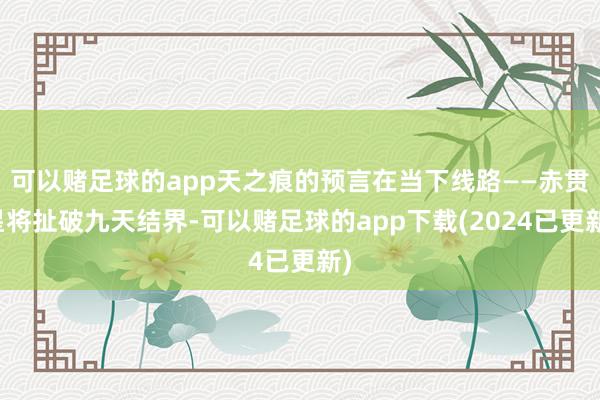 可以赌足球的app天之痕的预言在当下线路——赤贯星将扯破九天结界-可以赌足球的app下载(2024已更新)