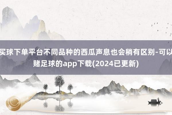 买球下单平台不同品种的西瓜声息也会稍有区别-可以赌足球的app下载(2024已更新)