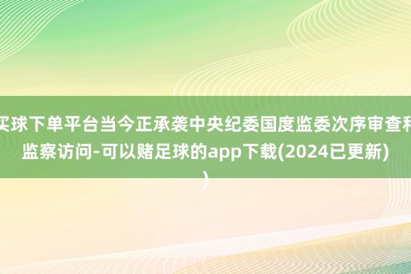 买球下单平台当今正承袭中央纪委国度监委次序审查和监察访问-可以赌足球的app下载(2024已更新)