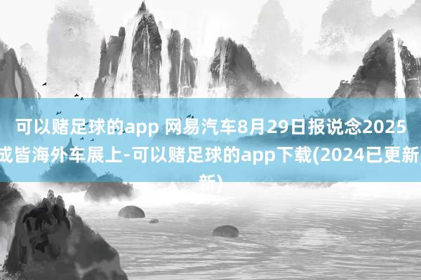 可以赌足球的app 网易汽车8月29日报说念2025成皆海外车展上-可以赌足球的app下载(2024已更新)