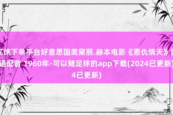 买球下单平台好意思国奥黛丽.赫本电影《恩仇情天》国语配音 1960年-可以赌足球的app下载(2024已更新)