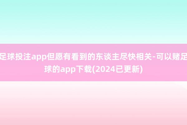 足球投注app但愿有看到的东谈主尽快相关-可以赌足球的app下载(2024已更新)
