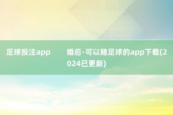 足球投注app        婚后-可以赌足球的app下载(2024已更新)