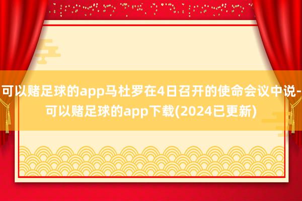 可以赌足球的app马杜罗在4日召开的使命会议中说-可以赌足球的app下载(2024已更新)