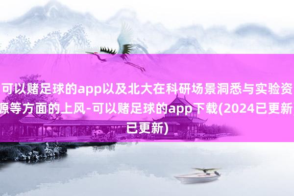 可以赌足球的app以及北大在科研场景洞悉与实验资源等方面的上风-可以赌足球的app下载(2024已更新)