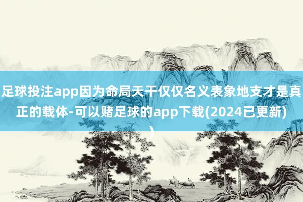 足球投注app因为命局天干仅仅名义表象地支才是真正的载体-可以赌足球的app下载(2024已更新)