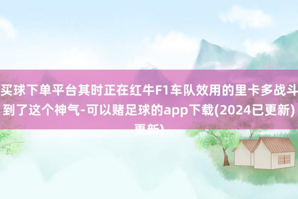 买球下单平台其时正在红牛F1车队效用的里卡多战斗到了这个神气-可以赌足球的app下载(2024已更新)