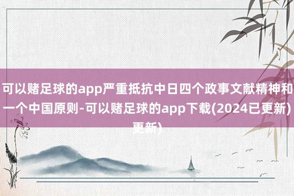 可以赌足球的app严重抵抗中日四个政事文献精神和一个中国原则-可以赌足球的app下载(2024已更新)